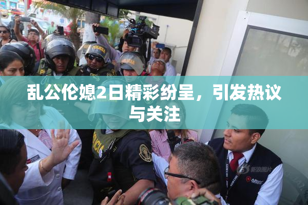 乱公伦媳2日精彩纷呈，引发热议与关注