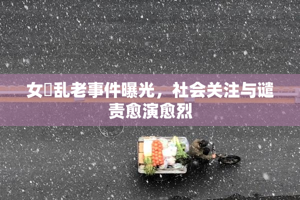 女婬乱老事件曝光，社会关注与谴责愈演愈烈