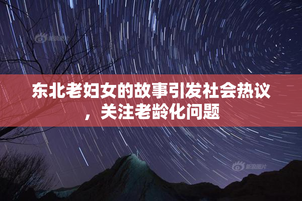 东北老妇女的故事引发社会热议，关注老龄化问题