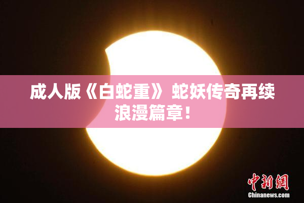 成人版《白蛇重》 蛇妖传奇再续浪漫篇章！