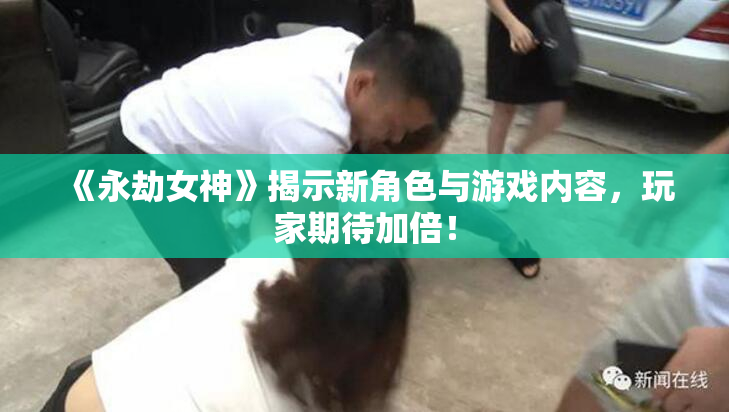 《永劫女神》揭示新角色与游戏内容，玩家期待加倍！