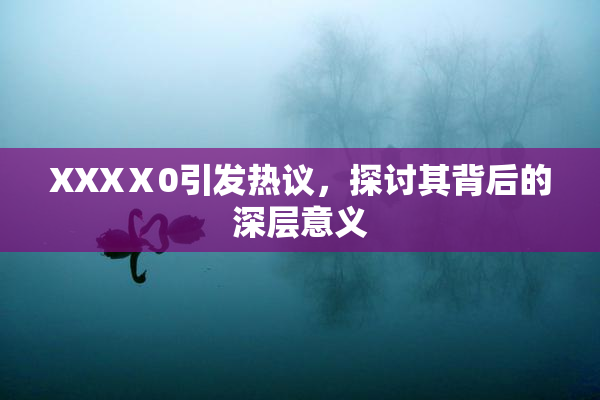 XXXⅩ0引发热议，探讨其背后的深层意义