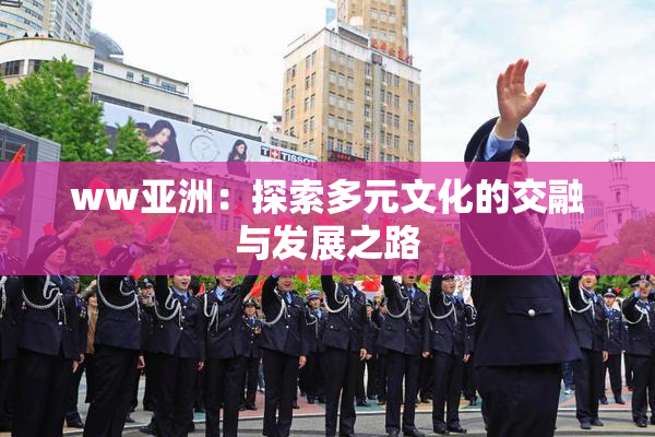 ww亚洲：探索多元文化的交融与发展之路