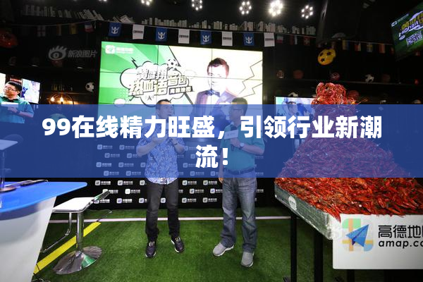 99在线精力旺盛，引领行业新潮流！