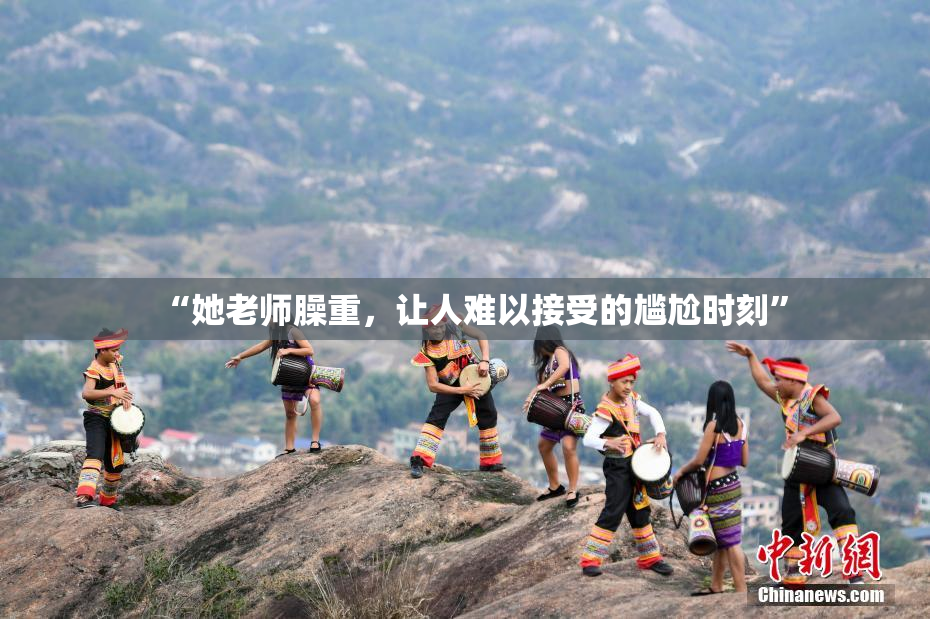“她老师臊重，让人难以接受的尴尬时刻”