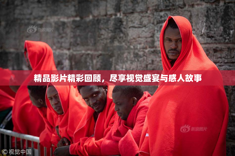 精品影片精彩回顾，尽享视觉盛宴与感人故事