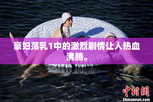 豪妇荡乳1中的激烈剧情让人热血沸腾。