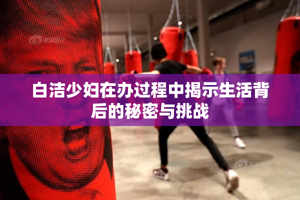 白洁少妇在办过程中揭示生活背后的秘密与挑战
