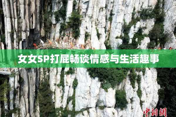 女女SP打屁畅谈情感与生活趣事