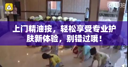 上门精油按，轻松享受专业护肤新体验，别错过哦！