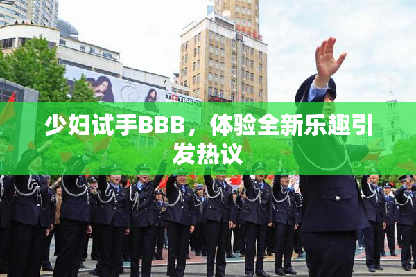 少妇试手BBB，体验全新乐趣引发热议