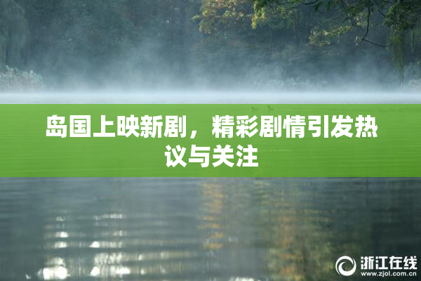 岛国上映新剧，精彩剧情引发热议与关注