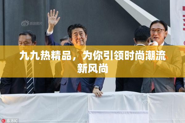 九九热精品，为你引领时尚潮流新风尚