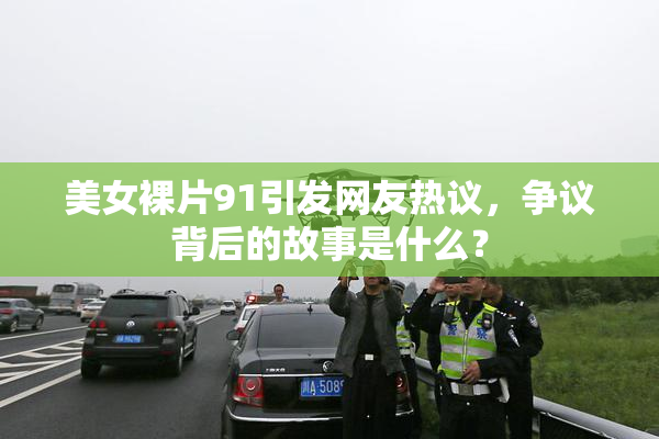 美女裸片91引发网友热议，争议背后的故事是什么？
