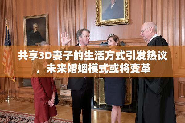 共享3D妻子的生活方式引发热议，未来婚姻模式或将变革