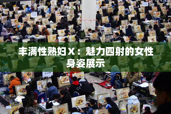 丰满性熟妇Ⅹ：魅力四射的女性身姿展示