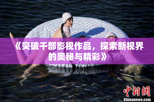 《突破千部影视作品，探索新视界的奥秘与精彩》
