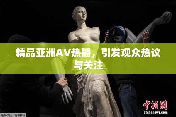 精品亚洲AV热播，引发观众热议与关注