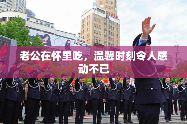 老公在怀里吃，温馨时刻令人感动不已