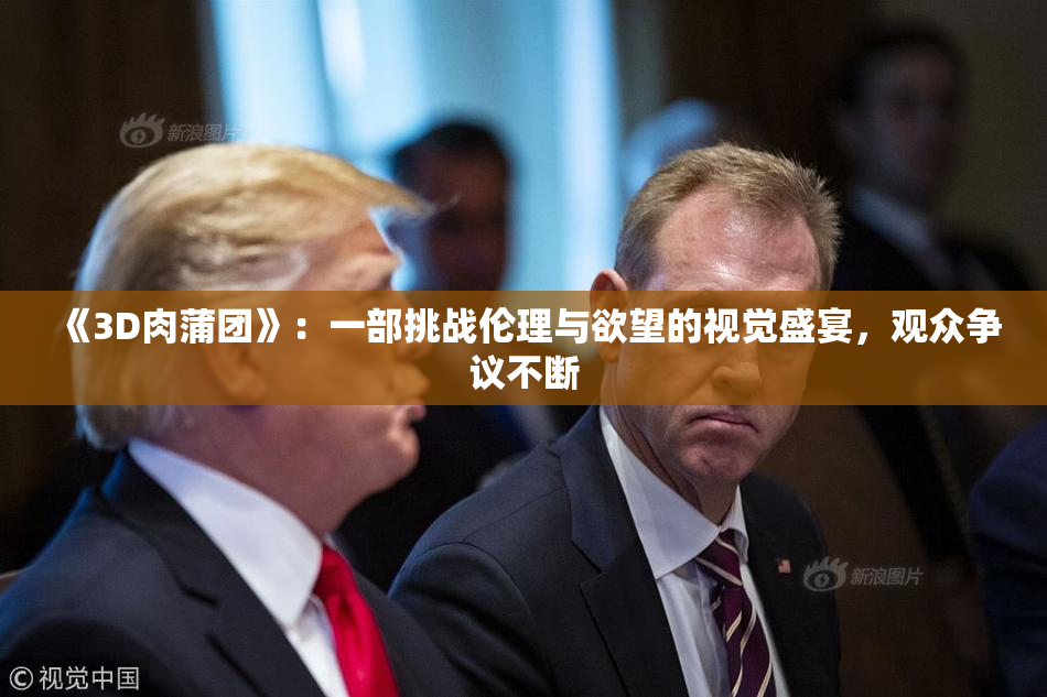 《3D肉蒲团》：一部挑战伦理与欲望的视觉盛宴，观众争议不断
