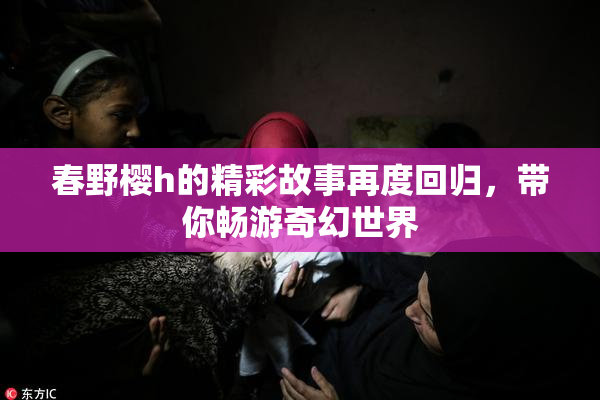 春野樱h的精彩故事再度回归，带你畅游奇幻世界