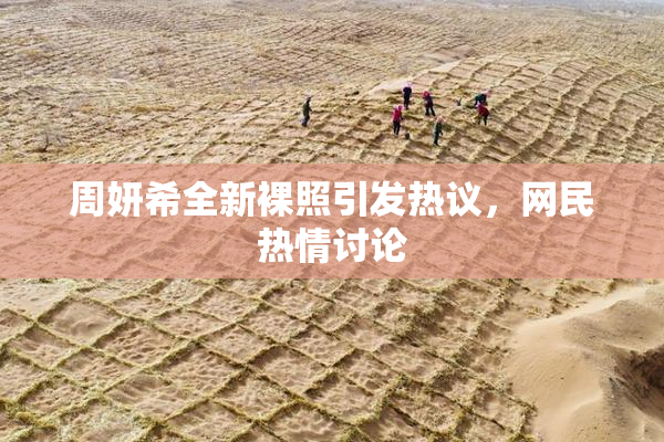 周妍希全新裸照引发热议，网民热情讨论