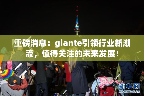 重磅消息：giante引领行业新潮流，值得关注的未来发展！