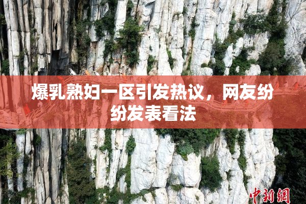 爆乳熟妇一区引发热议，网友纷纷发表看法