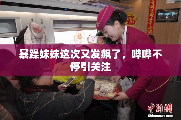 暴躁妹妹这次又发飙了，哔哔不停引关注
