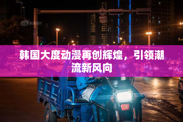 韩国大度动漫再创辉煌，引领潮流新风向