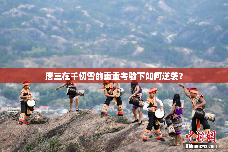 唐三在千仞雪的重重考验下如何逆袭？