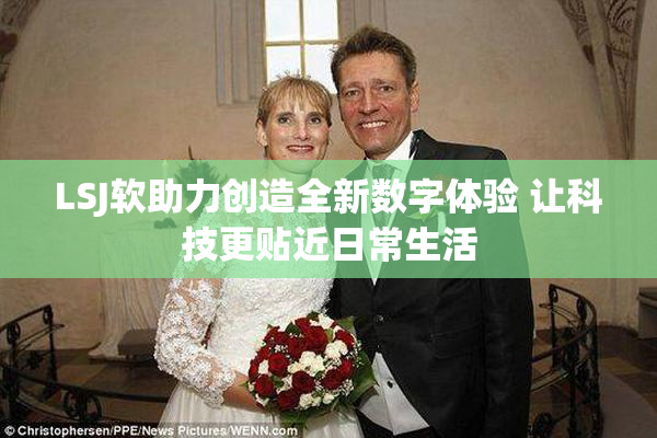 LSJ软助力创造全新数字体验 让科技更贴近日常生活