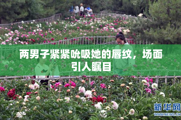 两男子紧紧吮吸她的唇纹，场面引人瞩目