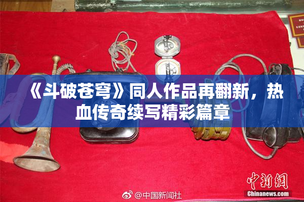 《斗破苍穹》同人作品再翻新，热血传奇续写精彩篇章