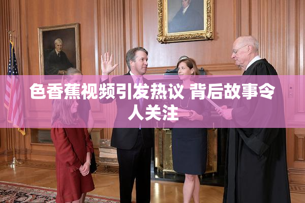色香蕉视频引发热议 背后故事令人关注