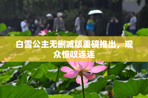 白雪公主无删减版重磅推出，观众惊叹连连