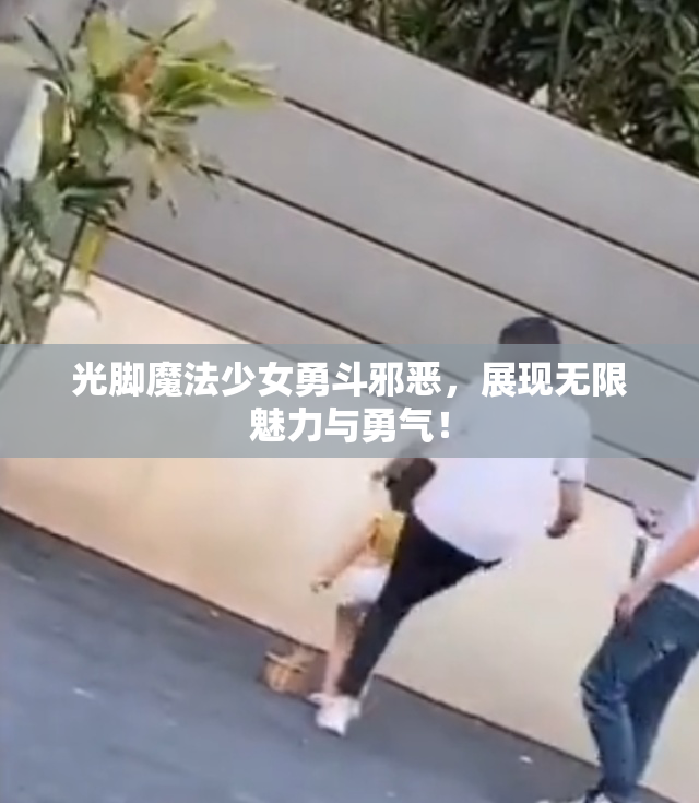 光脚魔法少女勇斗邪恶，展现无限魅力与勇气！