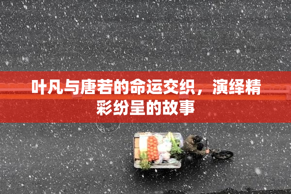 叶凡与唐若的命运交织，演绎精彩纷呈的故事