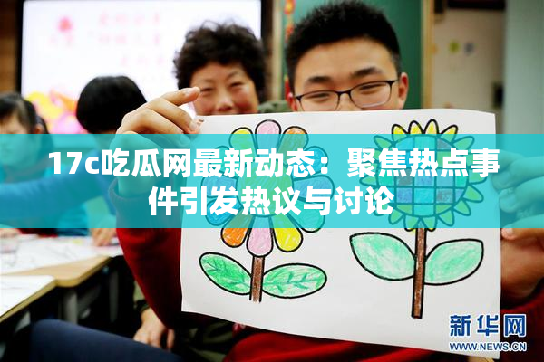 17c吃瓜网最新动态：聚焦热点事件引发热议与讨论