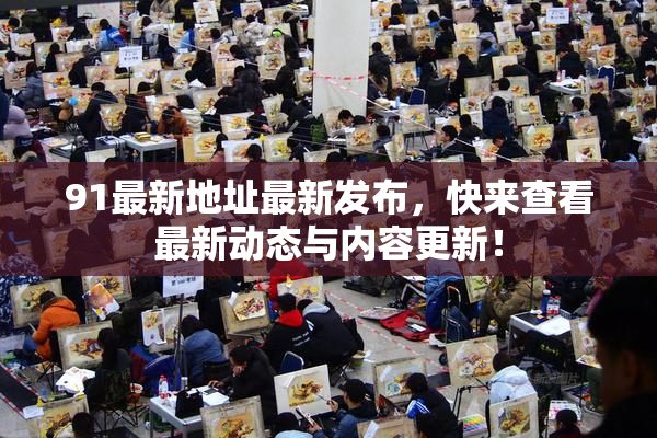 91最新地址最新发布，快来查看最新动态与内容更新！