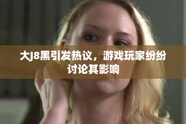 大J8黑引发热议，游戏玩家纷纷讨论其影响
