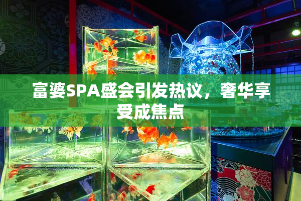 富婆SPA盛会引发热议，奢华享受成焦点