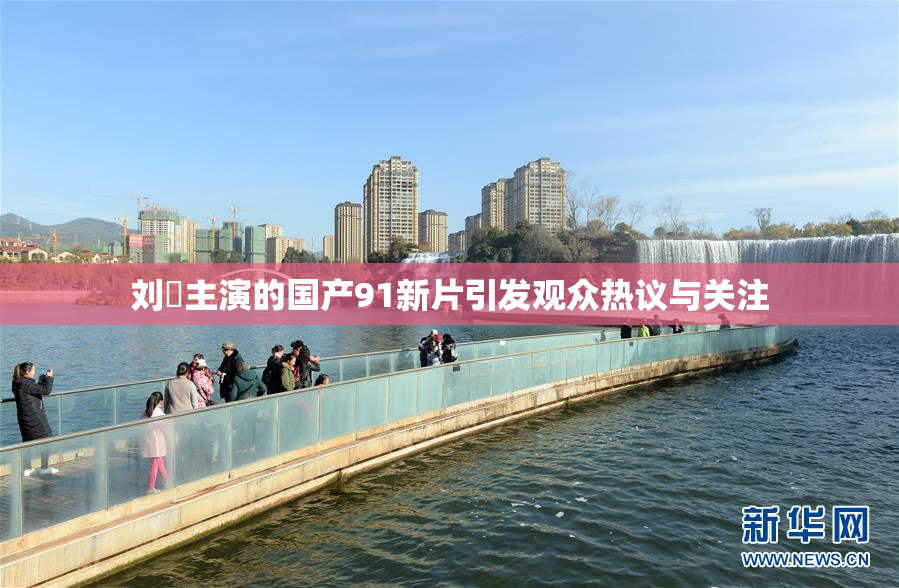 刘玥主演的国产91新片引发观众热议与关注
