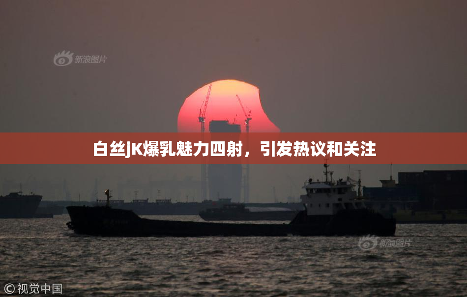 白丝jK爆乳魅力四射，引发热议和关注