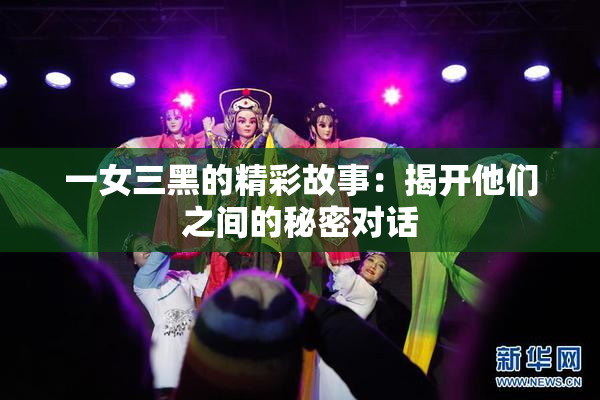 一女三黑的精彩故事：揭开他们之间的秘密对话
