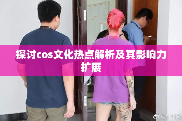 探讨cos文化热点解析及其影响力扩展