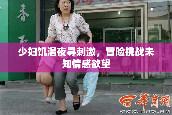 少妇饥渴夜寻刺激，冒险挑战未知情感欲望