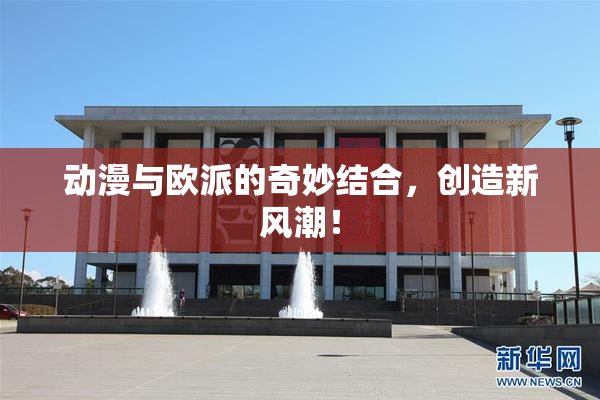 动漫与欧派的奇妙结合，创造新风潮！