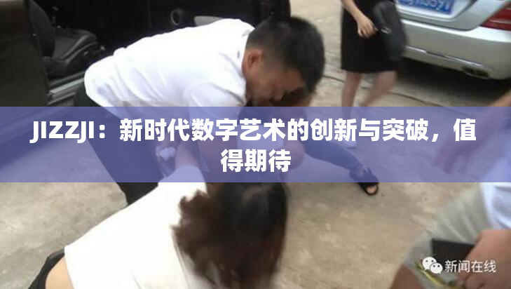 JIZZJI：新时代数字艺术的创新与突破，值得期待