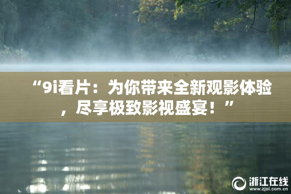 “9i看片：为你带来全新观影体验，尽享极致影视盛宴！”